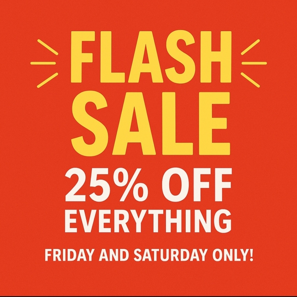 FLASH SALE 25% OFF EVERYTHING! FRIDAY AND SATURDAY ONLY!